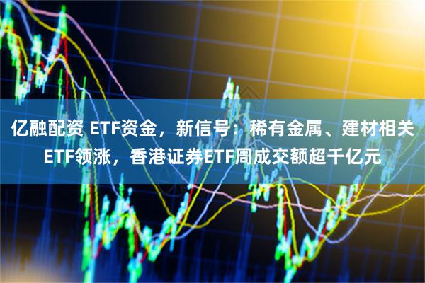 亿融配资 ETF资金，新信号：稀有金属、建材相关ETF领涨，香港证券ETF周成交额超千亿元