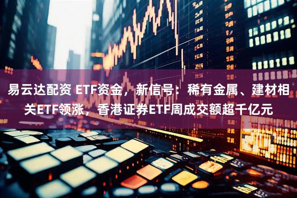 易云达配资 ETF资金，新信号：稀有金属、建材相关ETF领涨，香港证券ETF周成交额超千亿元