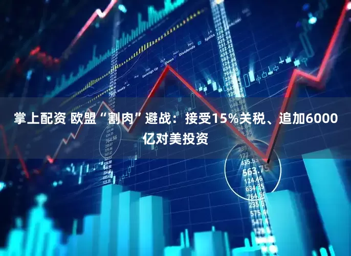 掌上配资 欧盟“割肉”避战：接受15%关税、追加6000亿对美投资