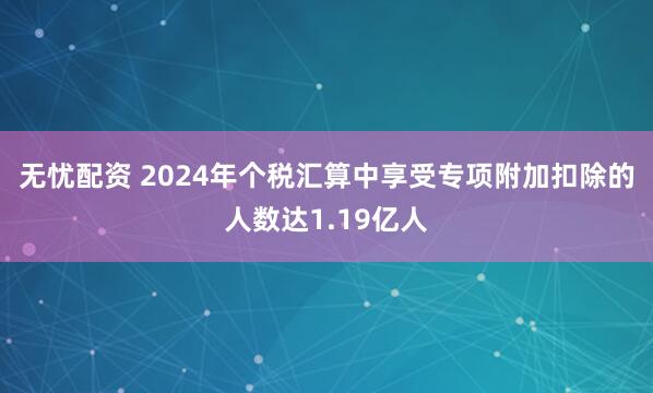 无忧配资 2024年个税汇算中享受专项附加扣除的人数达1.19亿人