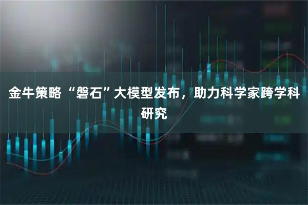 金牛策略 “磐石”大模型发布，助力科学家跨学科研究