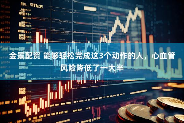 金景配资 能够轻松完成这3个动作的人，心血管风险降低了一大半