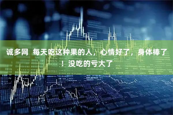 诚多网  每天吃这种果的人，心情好了，身体棒了！没吃的亏大了