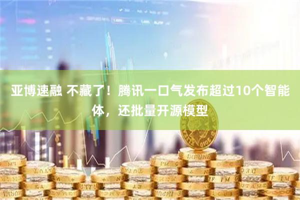 亚博速融 不藏了！腾讯一口气发布超过10个智能体，还批量开源模型