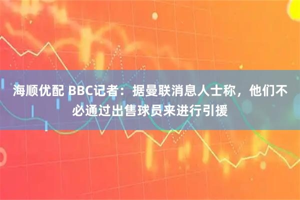 海顺优配 BBC记者：据曼联消息人士称，他们不必通过出售球员来进行引援