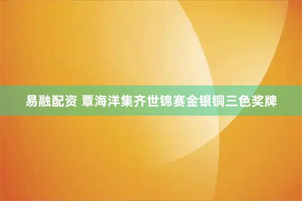 易融配资 覃海洋集齐世锦赛金银铜三色奖牌