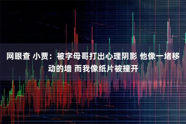 网眼查 小贾：被字母哥打出心理阴影 他像一堵移动的墙 而我像纸片被撞开