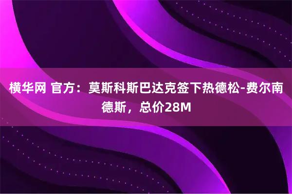 横华网 官方：莫斯科斯巴达克签下热德松-费尔南德斯，总价28M