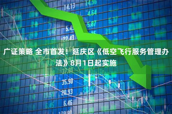 广证策略 全市首发！延庆区《低空飞行服务管理办法》8月1日起实施