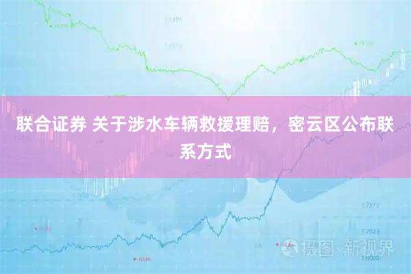 联合证券 关于涉水车辆救援理赔，密云区公布联系方式