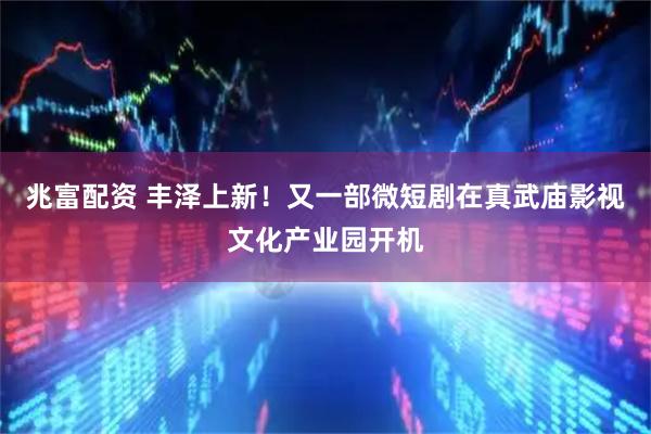 兆富配资 丰泽上新！又一部微短剧在真武庙影视文化产业园开机