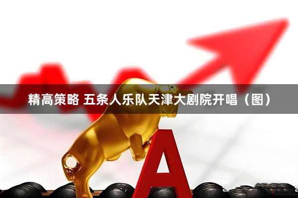 精高策略 五条人乐队天津大剧院开唱（图）