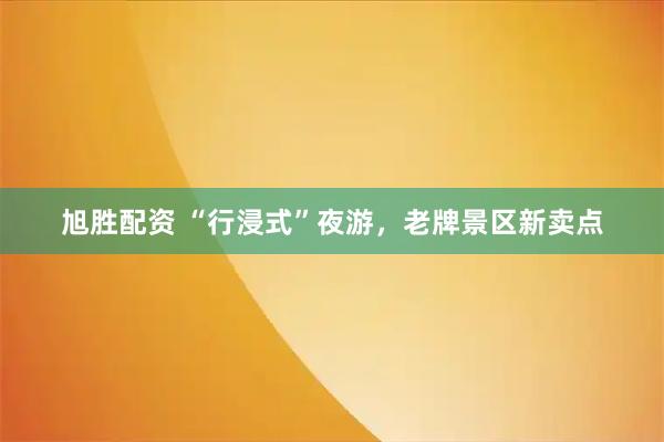 旭胜配资 “行浸式”夜游，老牌景区新卖点