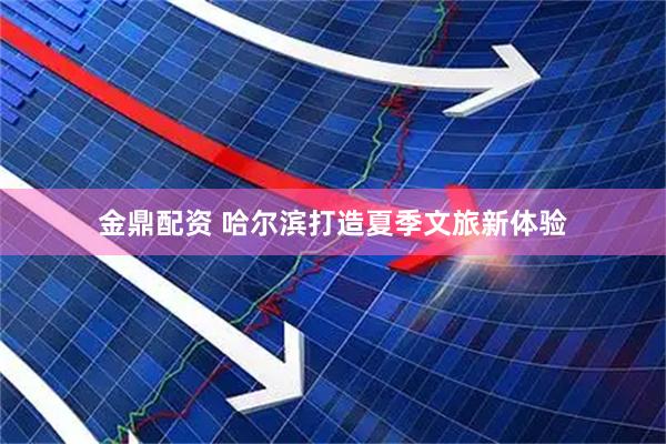 金鼎配资 哈尔滨打造夏季文旅新体验