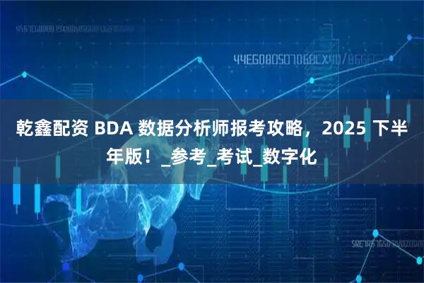 乾鑫配资 BDA 数据分析师报考攻略，2025 下半年版！_参考_考试_数字化