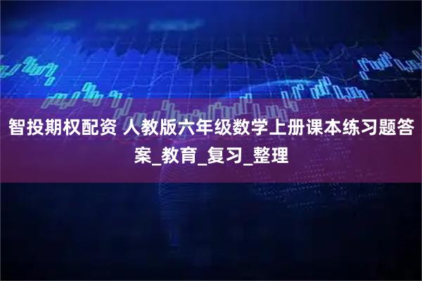 智投期权配资 人教版六年级数学上册课本练习题答案_教育_复习_整理
