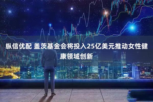纵信优配 盖茨基金会将投入25亿美元推动女性健康领域创新