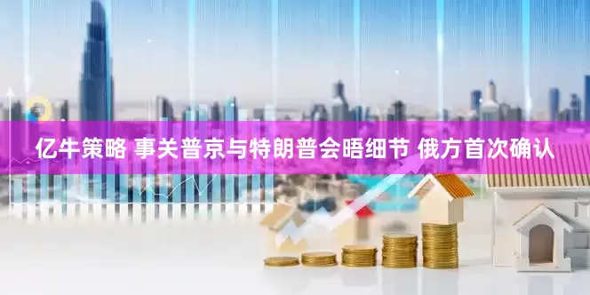亿牛策略 事关普京与特朗普会晤细节 俄方首次确认
