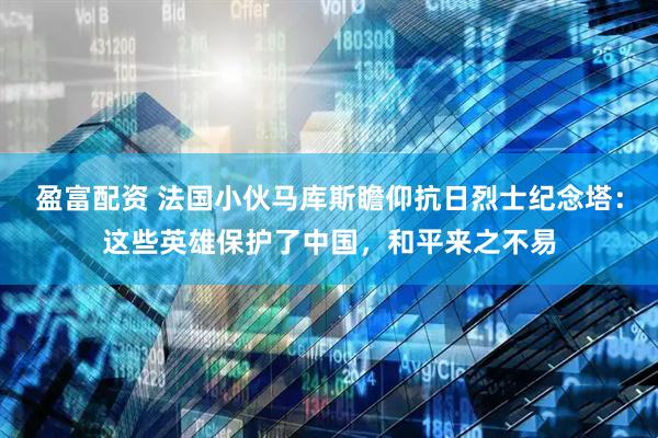 盈富配资 法国小伙马库斯瞻仰抗日烈士纪念塔：这些英雄保护了中国，和平来之不易