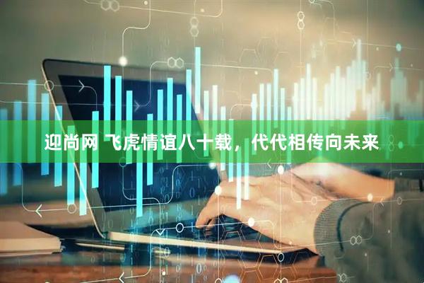 迎尚网 飞虎情谊八十载，代代相传向未来