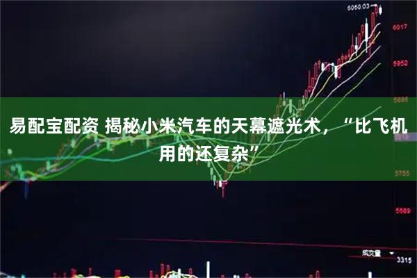 易配宝配资 揭秘小米汽车的天幕遮光术，“比飞机用的还复杂”