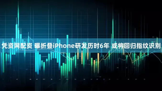 凭资网配资 曝折叠iPhone研发历时6年 或将回归指纹识别