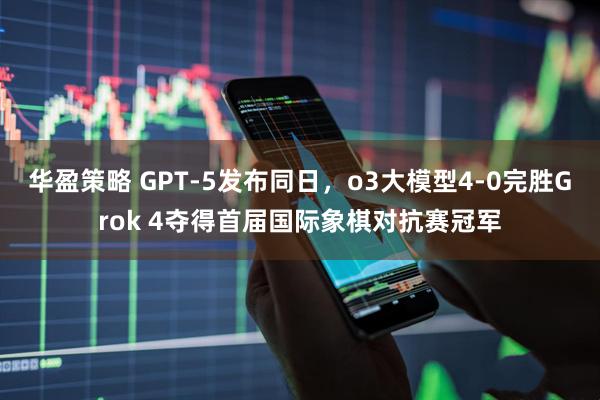 华盈策略 GPT-5发布同日，o3大模型4-0完胜Grok 4夺得首届国际象棋对抗赛冠军