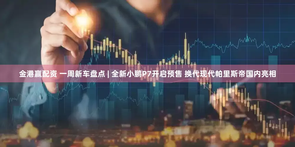金港赢配资 一周新车盘点 | 全新小鹏P7开启预售 换代现代帕里斯帝国内亮相