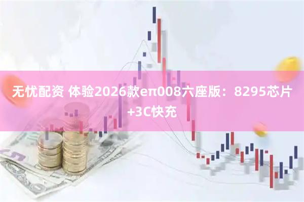 无忧配资 体验2026款eπ008六座版：8295芯片+3C快充