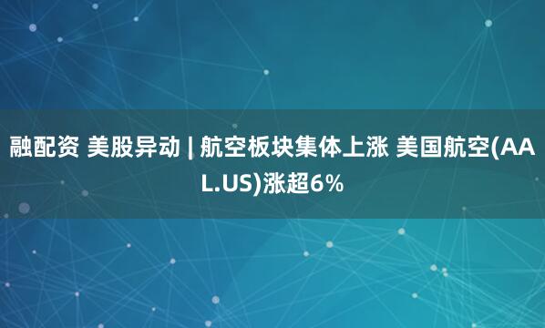 融配资 美股异动 | 航空板块集体上涨 美国航空(AAL.US)涨超6%