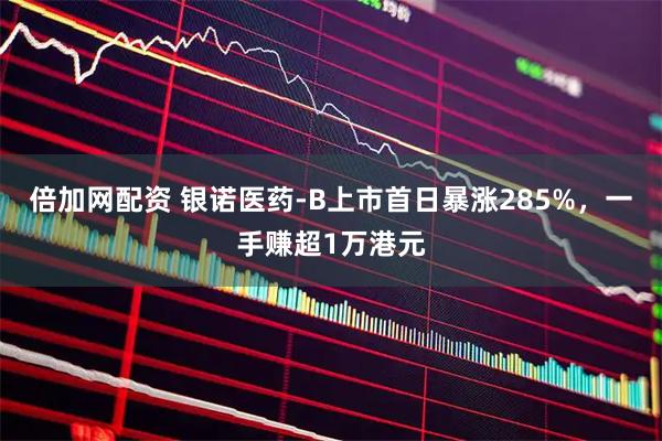 倍加网配资 银诺医药-B上市首日暴涨285%，一手赚超1万港元