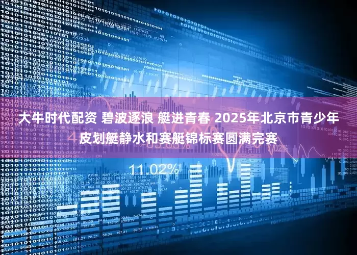 大牛时代配资 碧波逐浪 艇进青春 2025年北京市青少年皮划艇静水和赛艇锦标赛圆满完赛