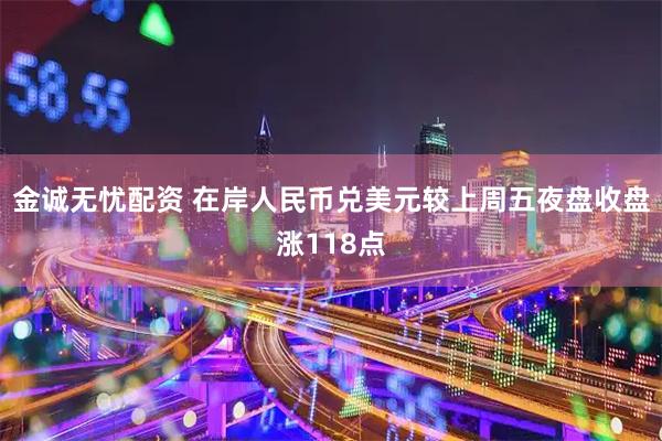 金诚无忧配资 在岸人民币兑美元较上周五夜盘收盘涨118点