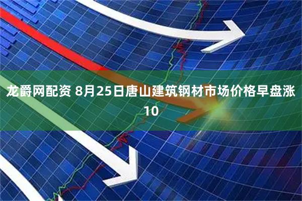 龙爵网配资 8月25日唐山建筑钢材市场价格早盘涨10