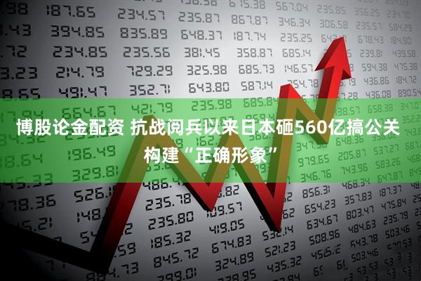 博股论金配资 抗战阅兵以来日本砸560亿搞公关 构建“正确形象”