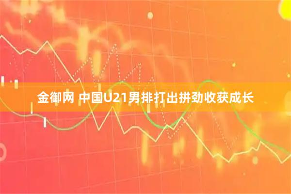 金御网 中国U21男排打出拼劲收获成长