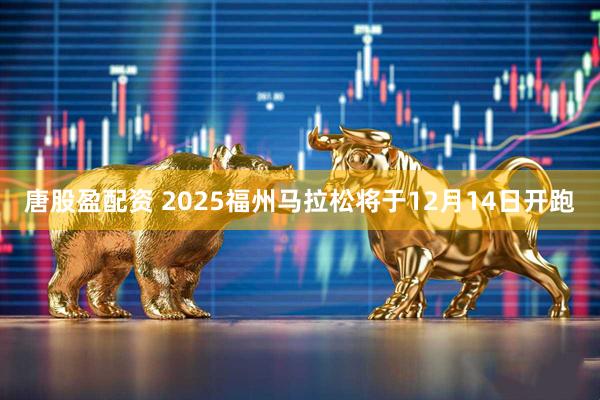 唐股盈配资 2025福州马拉松将于12月14日开跑
