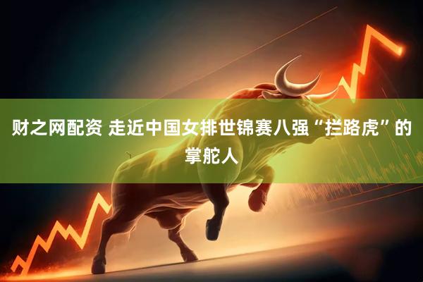财之网配资 走近中国女排世锦赛八强“拦路虎”的掌舵人