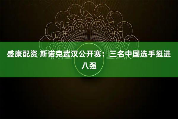 盛康配资 斯诺克武汉公开赛：三名中国选手挺进八强