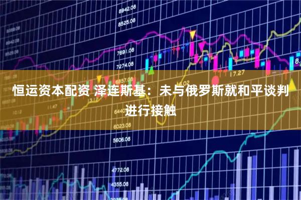 恒运资本配资 泽连斯基：未与俄罗斯就和平谈判进行接触