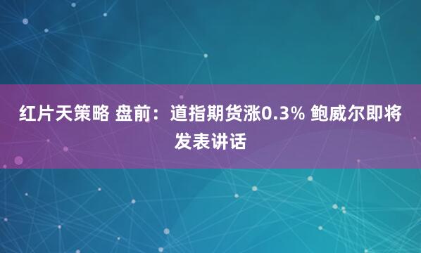 红片天策略 盘前：道指期货涨0.3% 鲍威尔即将发表讲话