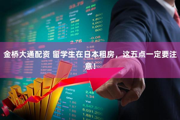 金桥大通配资 留学生在日本租房，这五点一定要注意！