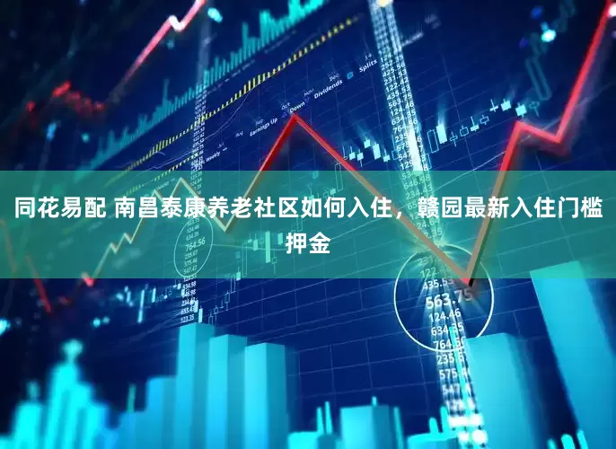 同花易配 南昌泰康养老社区如何入住，赣园最新入住门槛押金