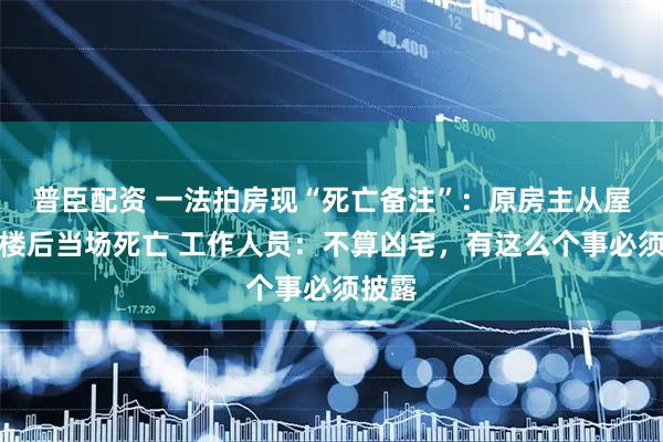 普臣配资 一法拍房现“死亡备注”：原房主从屋内跳楼后当场死亡 工作人员：不算凶宅，有这么个事必须披露