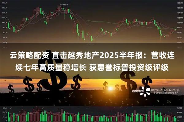 云策略配资 直击越秀地产2025半年报：营收连续七年高质量稳增长 获惠誉标普投资级评级