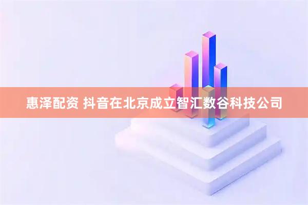 惠泽配资 抖音在北京成立智汇数谷科技公司