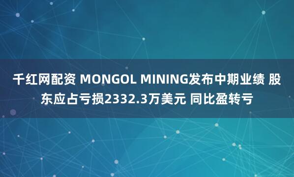 千红网配资 MONGOL MINING发布中期业绩 股东应占亏损2332.3万美元 同比盈转亏