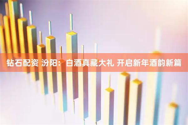 钻石配资 汾阳：白酒真藏大礼 开启新年酒韵新篇