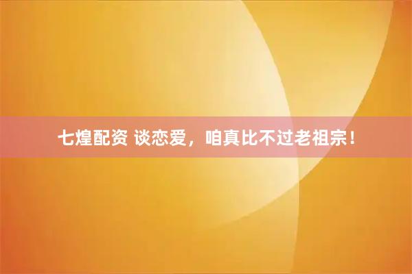 七煌配资 谈恋爱，咱真比不过老祖宗！