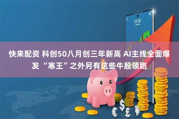 快来配资 科创50八月创三年新高 AI主线全面爆发 “寒王”之外另有这些牛股领跑